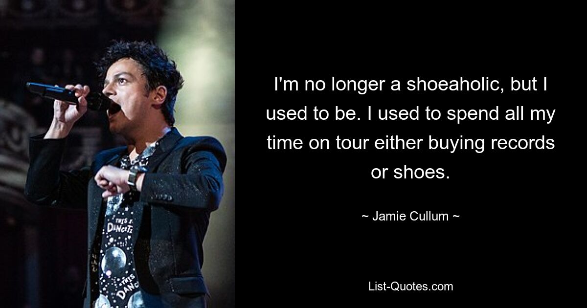 I'm no longer a shoeaholic, but I used to be. I used to spend all my time on tour either buying records or shoes. — © Jamie Cullum