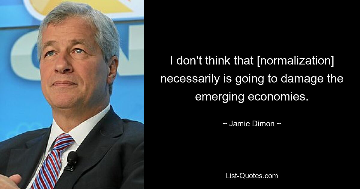 I don't think that [normalization] necessarily is going to damage the emerging economies. — © Jamie Dimon