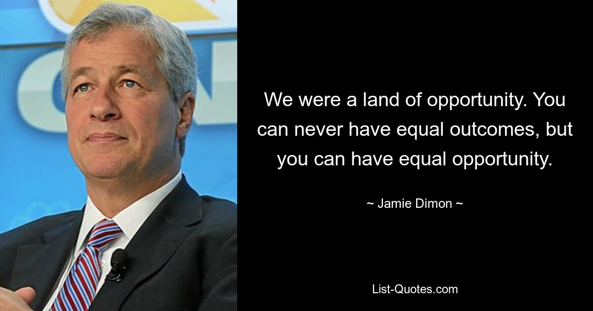 We were a land of opportunity. You can never have equal outcomes, but you can have equal opportunity. — © Jamie Dimon