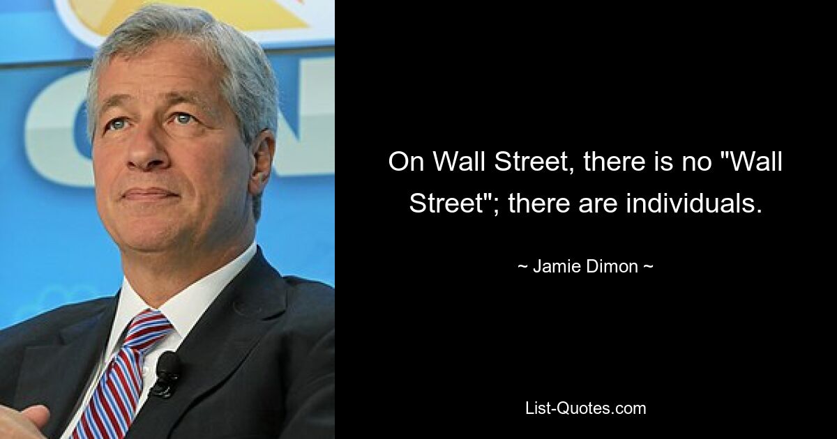 On Wall Street, there is no "Wall Street"; there are individuals. — © Jamie Dimon