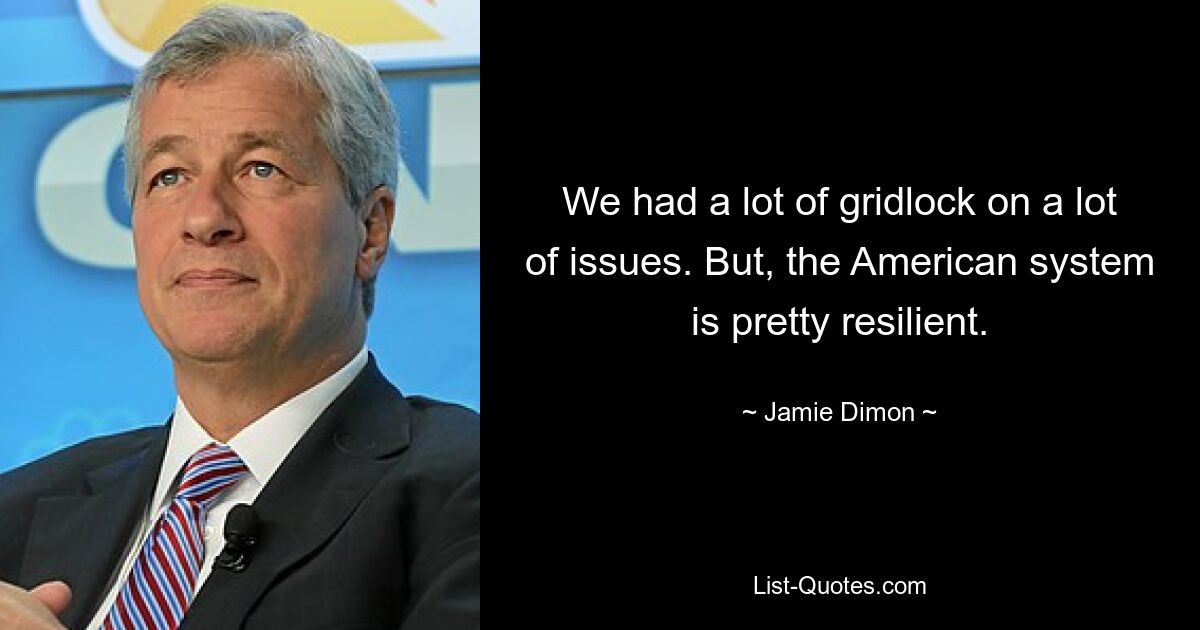 We had a lot of gridlock on a lot of issues. But, the American system is pretty resilient. — © Jamie Dimon