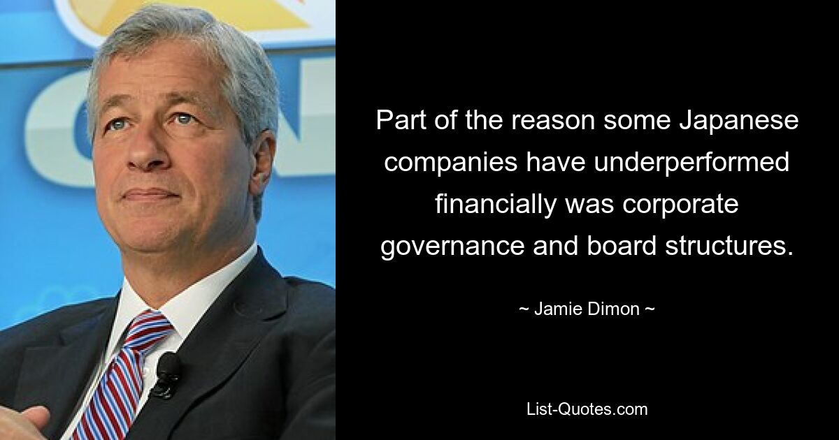 Part of the reason some Japanese companies have underperformed financially was corporate governance and board structures. — © Jamie Dimon