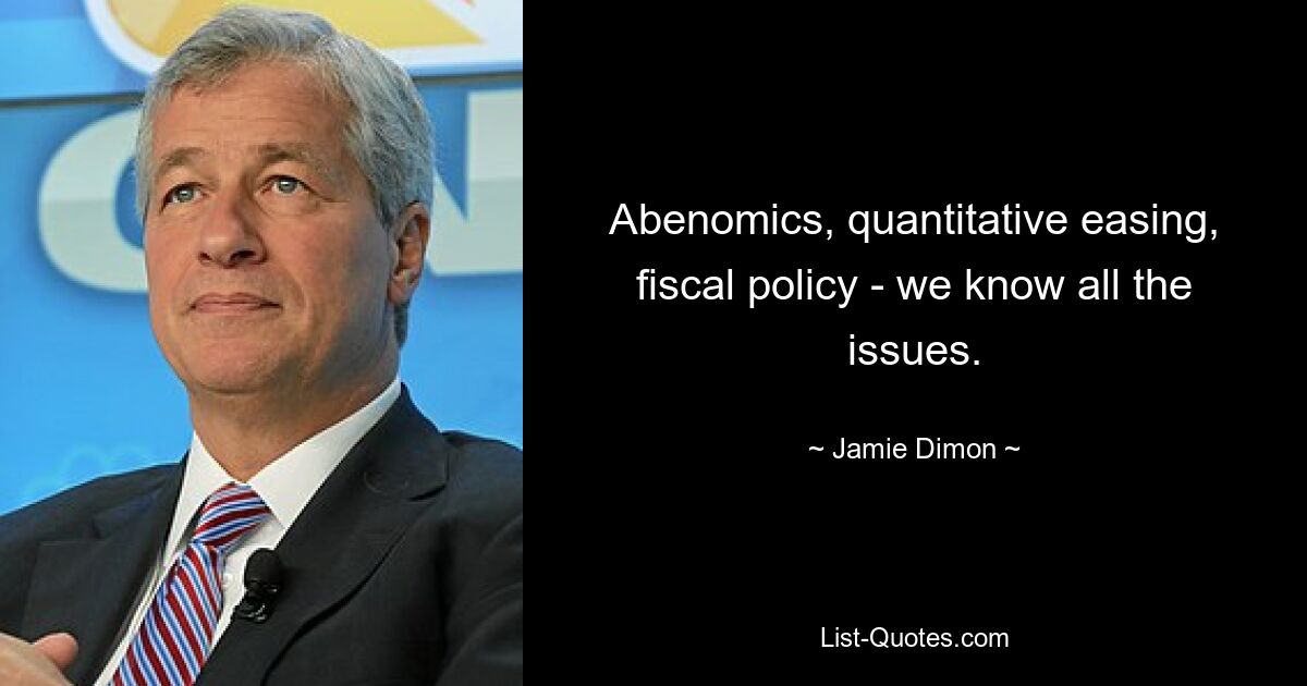 Abenomics, quantitative easing, fiscal policy - we know all the issues. — © Jamie Dimon