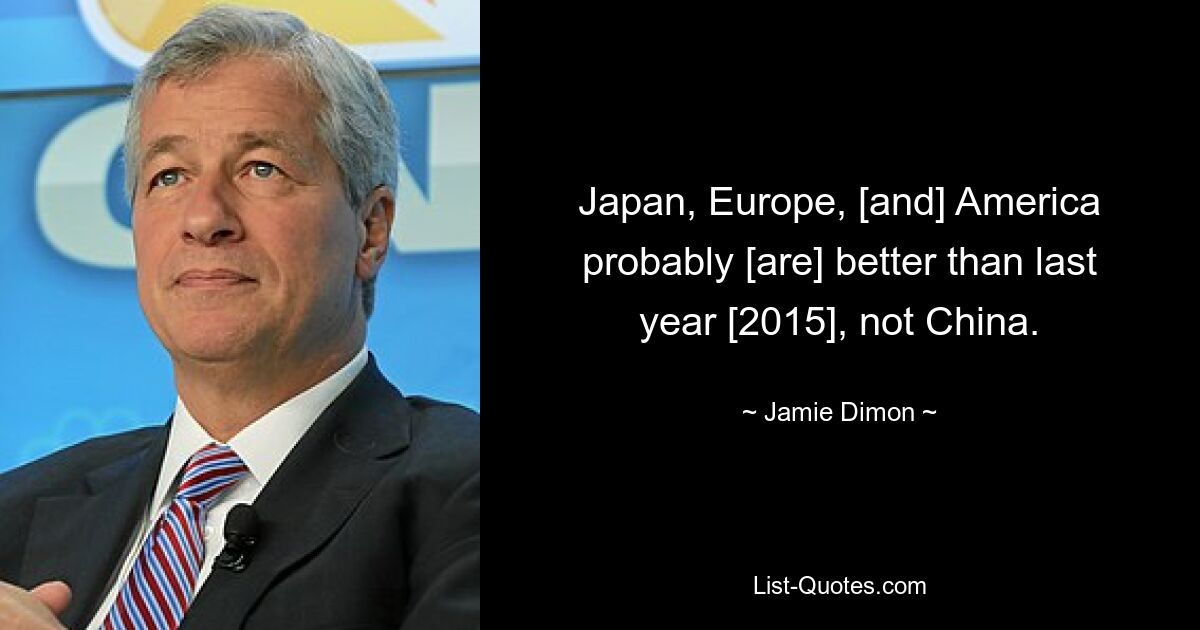 Japan, Europe, [and] America probably [are] better than last year [2015], not China. — © Jamie Dimon