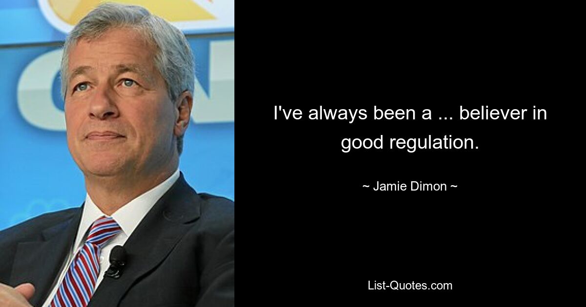 I've always been a ... believer in good regulation. — © Jamie Dimon