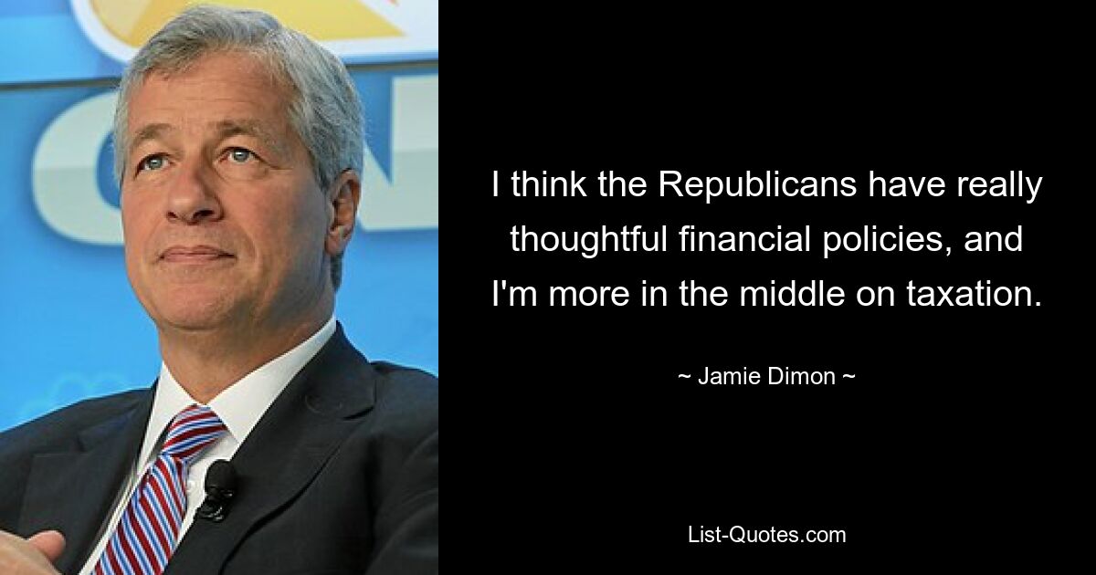 I think the Republicans have really thoughtful financial policies, and I'm more in the middle on taxation. — © Jamie Dimon