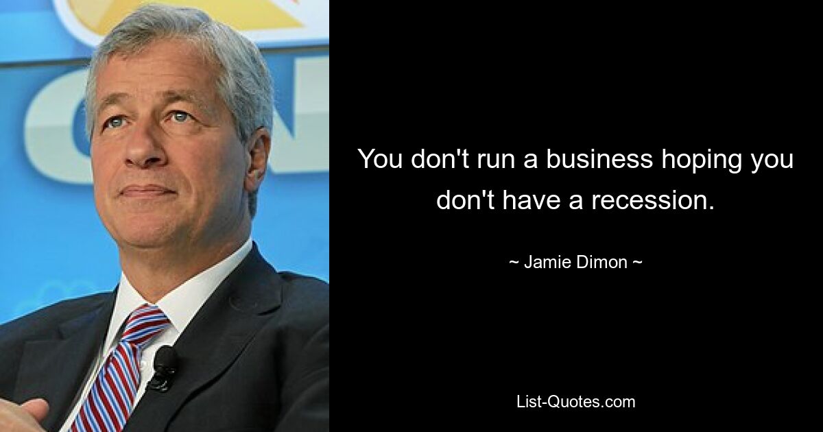 You don't run a business hoping you don't have a recession. — © Jamie Dimon