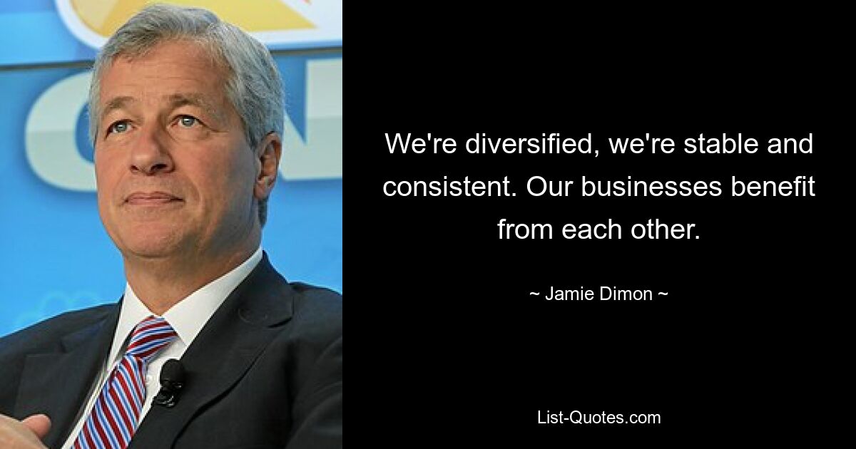 We're diversified, we're stable and consistent. Our businesses benefit from each other. — © Jamie Dimon