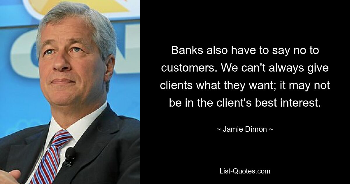 Banks also have to say no to customers. We can't always give clients what they want; it may not be in the client's best interest. — © Jamie Dimon