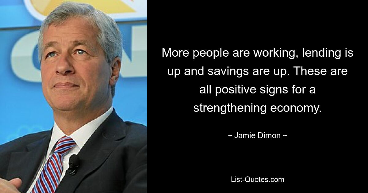 More people are working, lending is up and savings are up. These are all positive signs for a strengthening economy. — © Jamie Dimon