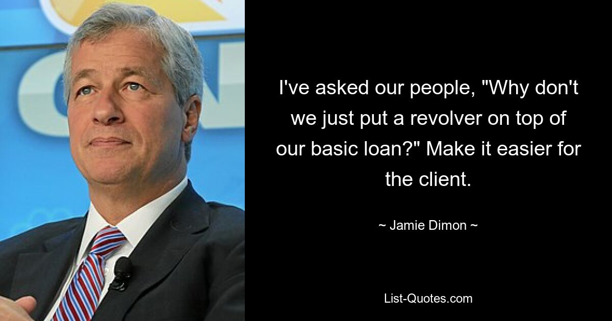 I've asked our people, "Why don't we just put a revolver on top of our basic loan?" Make it easier for the client. — © Jamie Dimon