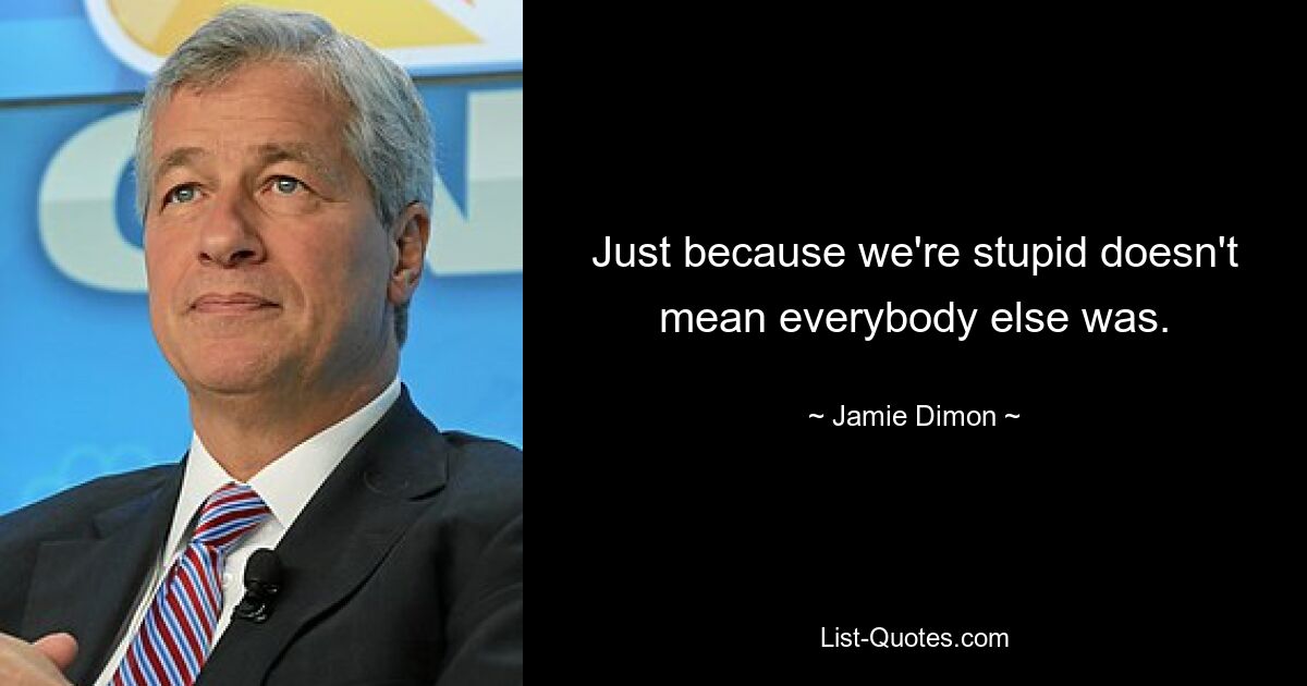 Just because we're stupid doesn't mean everybody else was. — © Jamie Dimon