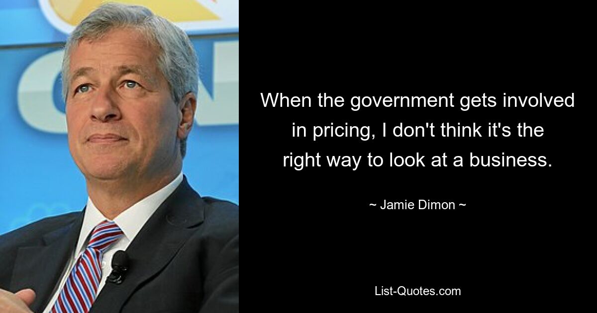 When the government gets involved in pricing, I don't think it's the right way to look at a business. — © Jamie Dimon