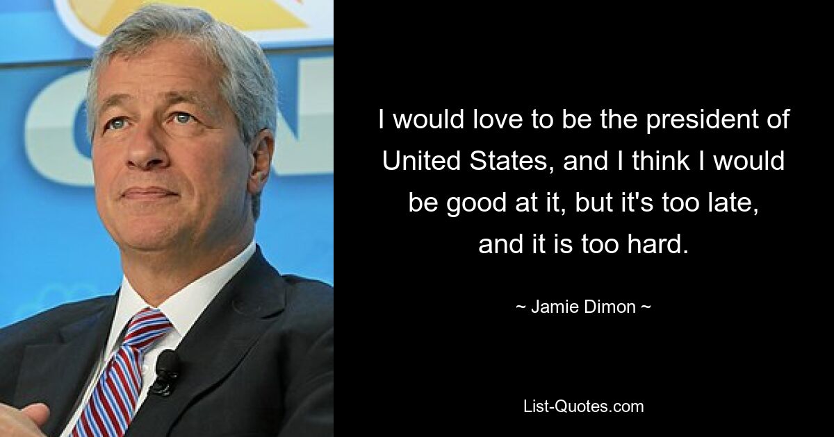 I would love to be the president of United States, and I think I would be good at it, but it's too late, and it is too hard. — © Jamie Dimon