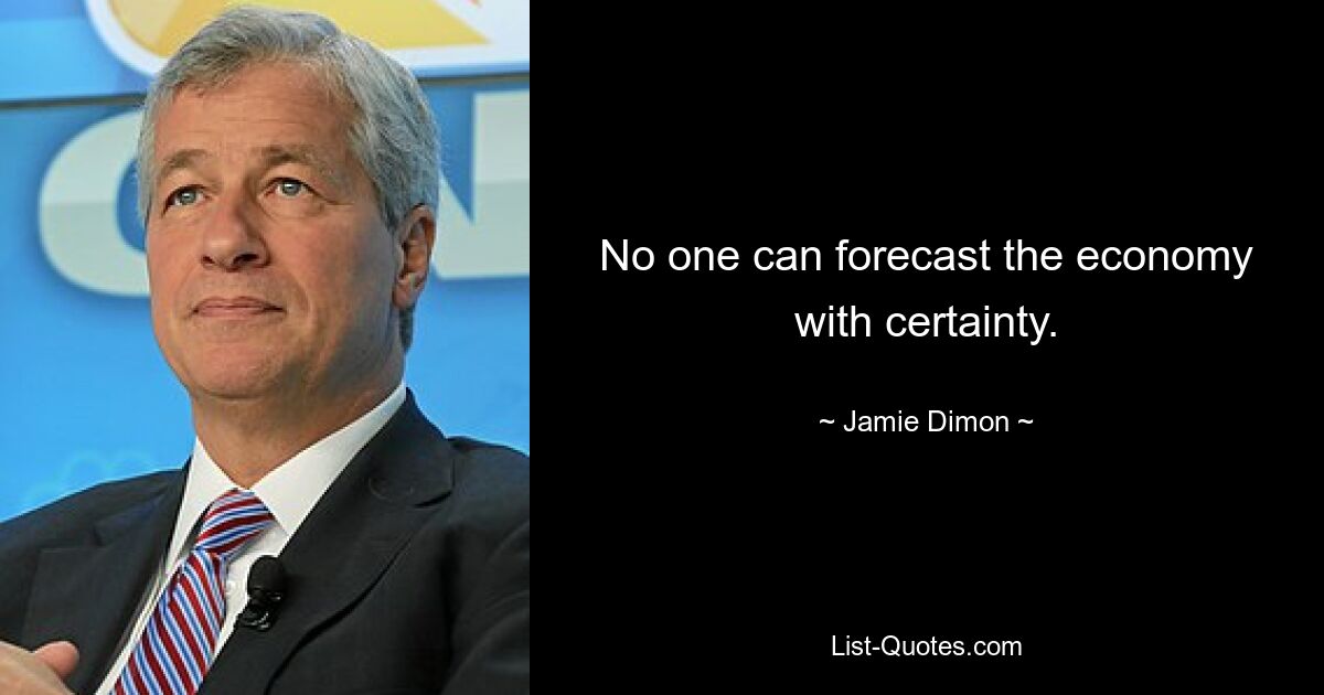 No one can forecast the economy with certainty. — © Jamie Dimon