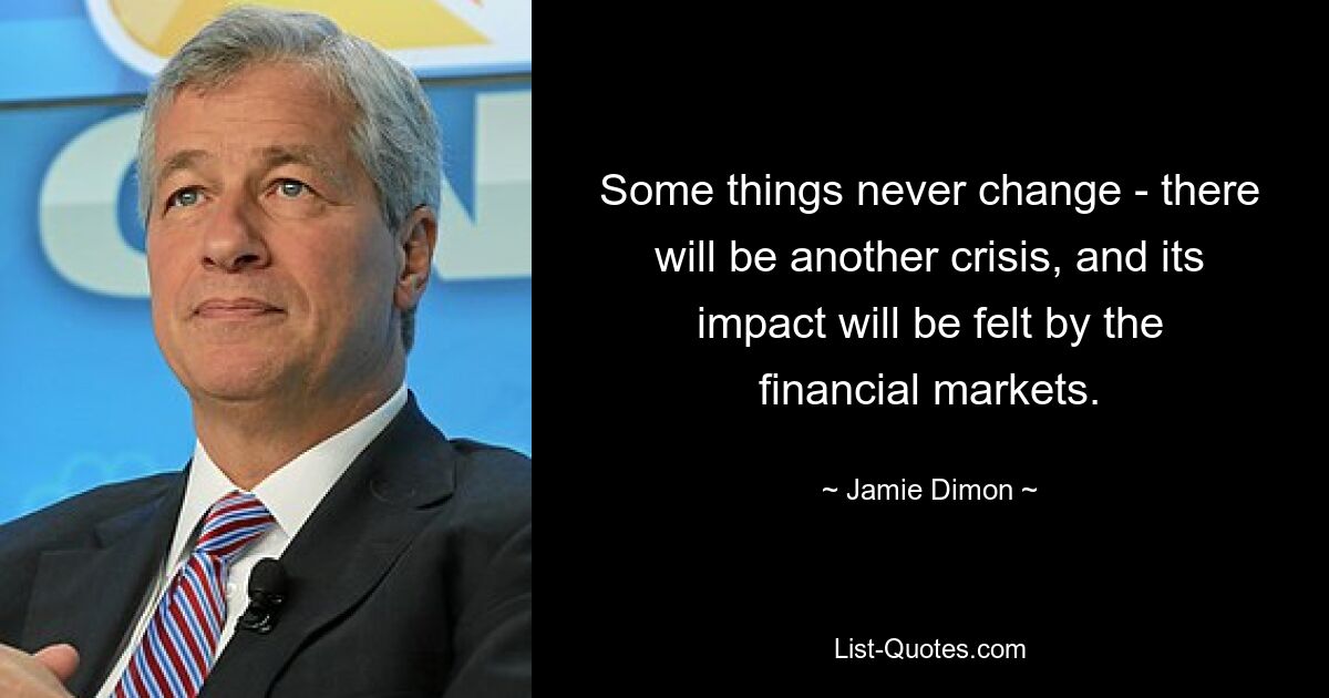 Some things never change - there will be another crisis, and its impact will be felt by the financial markets. — © Jamie Dimon