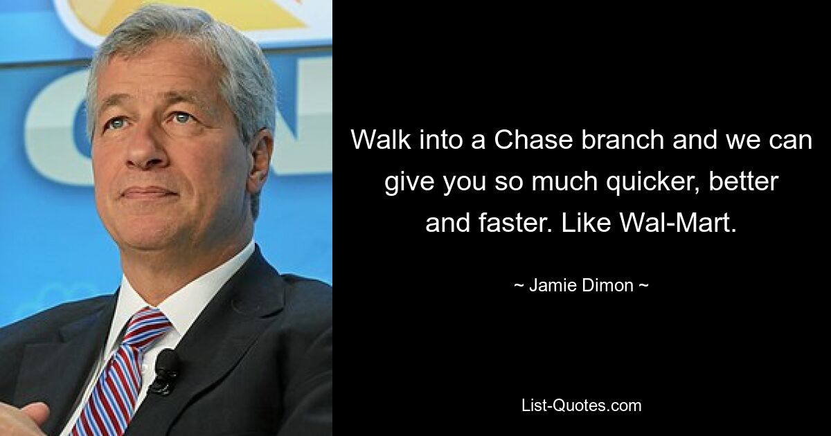 Walk into a Chase branch and we can give you so much quicker, better and faster. Like Wal-Mart. — © Jamie Dimon