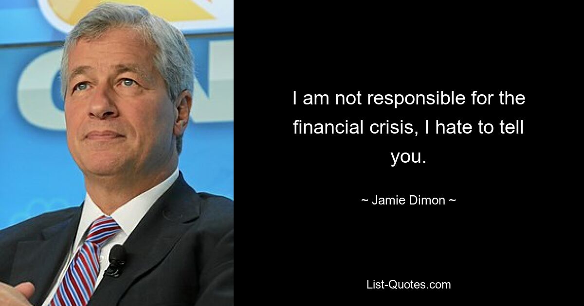 I am not responsible for the financial crisis, I hate to tell you. — © Jamie Dimon