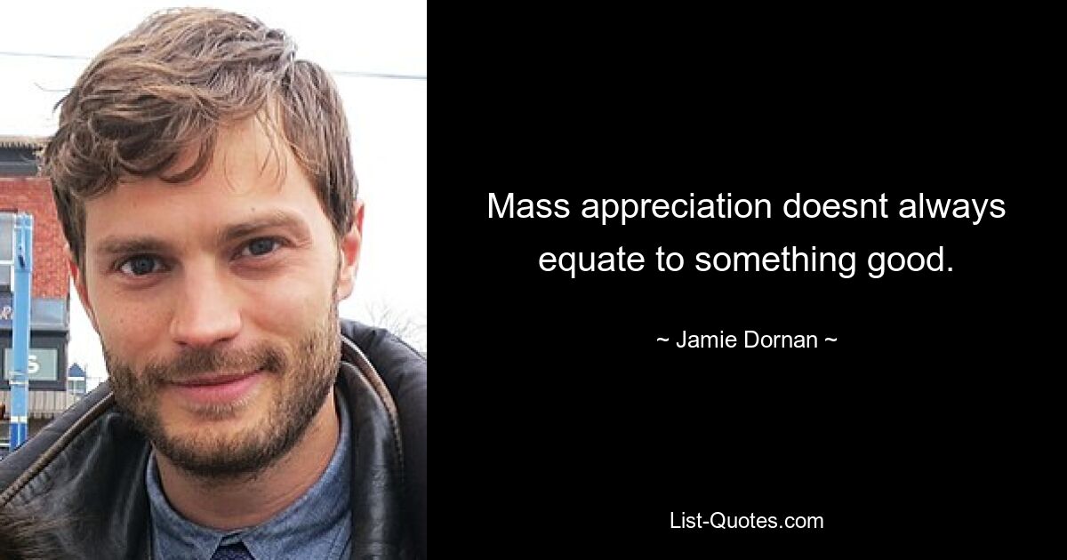 Mass appreciation doesnt always equate to something good. — © Jamie Dornan