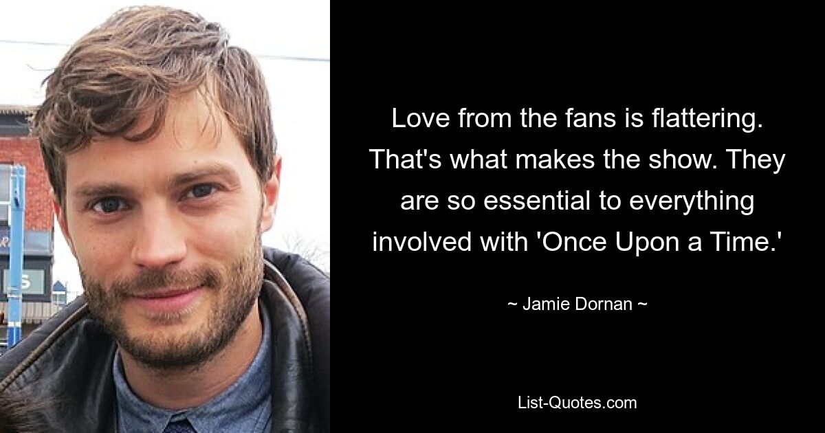 Love from the fans is flattering. That's what makes the show. They are so essential to everything involved with 'Once Upon a Time.' — © Jamie Dornan