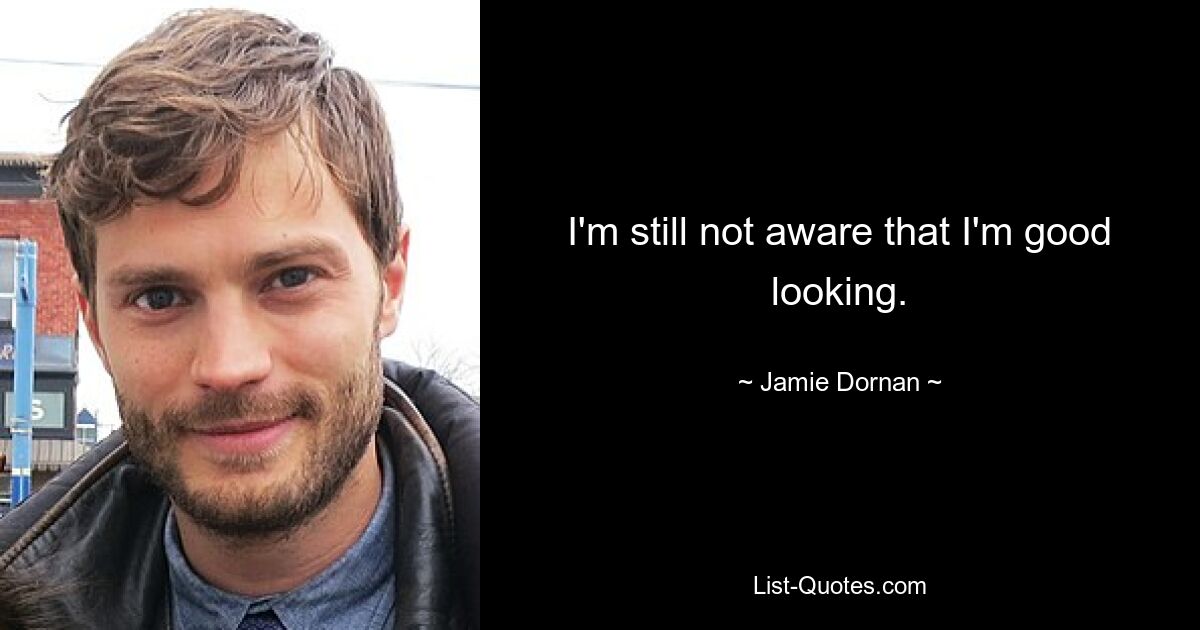 I'm still not aware that I'm good looking. — © Jamie Dornan