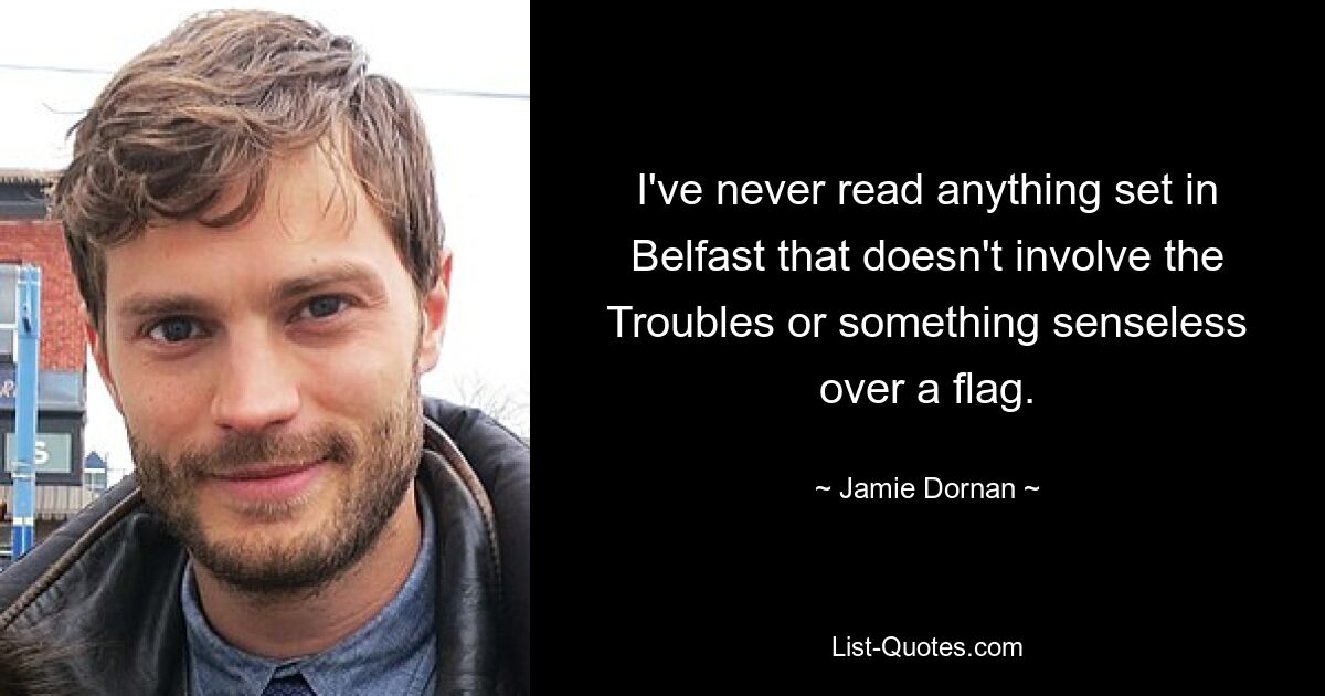 I've never read anything set in Belfast that doesn't involve the Troubles or something senseless over a flag. — © Jamie Dornan