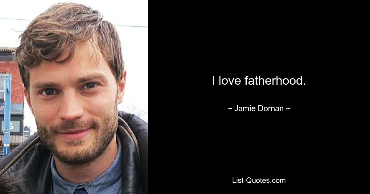 I love fatherhood. — © Jamie Dornan