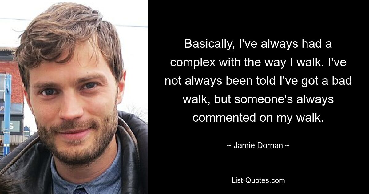 Basically, I've always had a complex with the way I walk. I've not always been told I've got a bad walk, but someone's always commented on my walk. — © Jamie Dornan