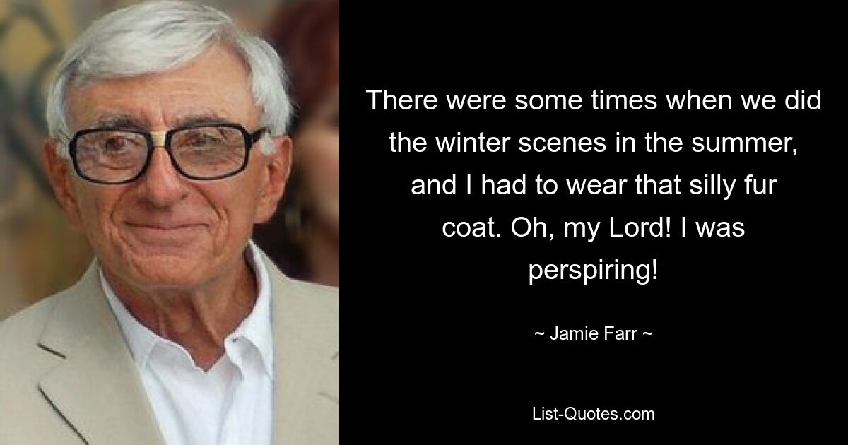 There were some times when we did the winter scenes in the summer, and I had to wear that silly fur coat. Oh, my Lord! I was perspiring! — © Jamie Farr