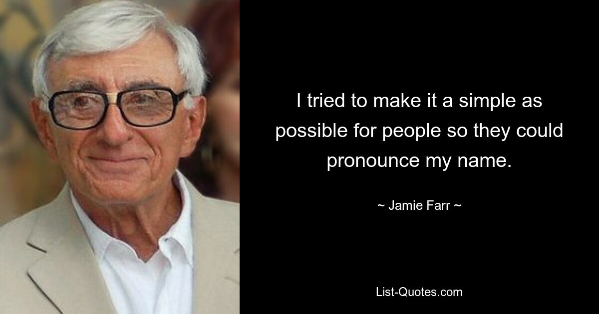 I tried to make it a simple as possible for people so they could pronounce my name. — © Jamie Farr