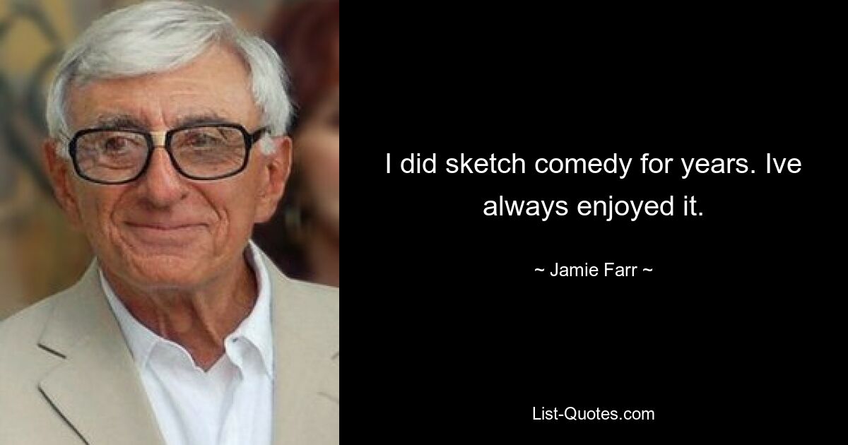 I did sketch comedy for years. Ive always enjoyed it. — © Jamie Farr