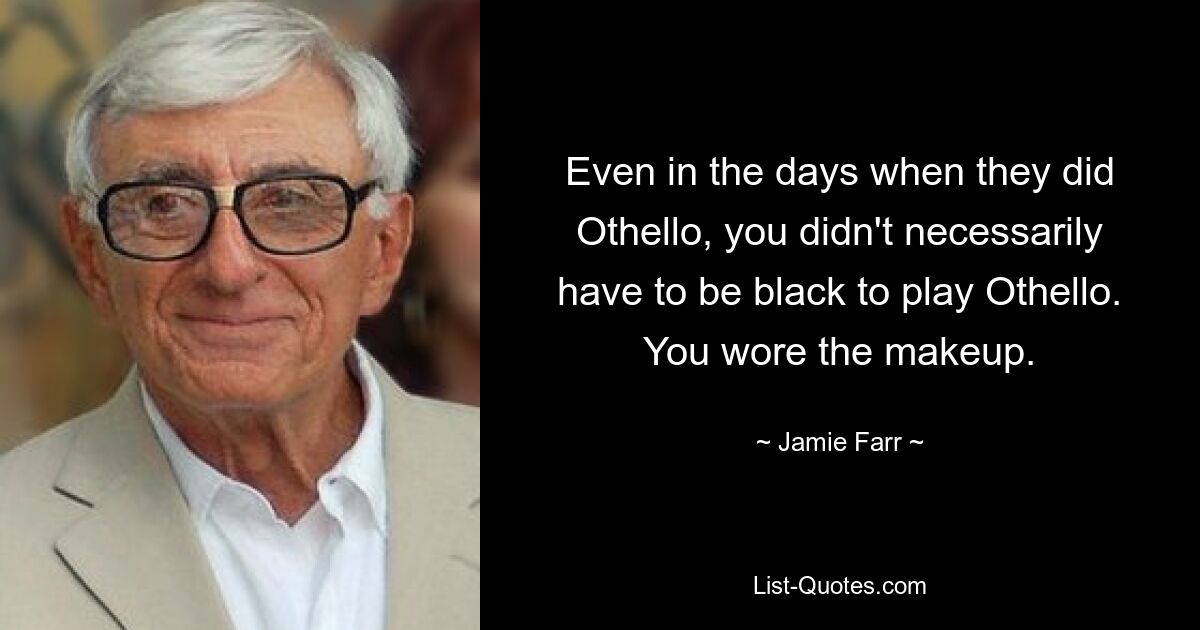 Even in the days when they did Othello, you didn't necessarily have to be black to play Othello. You wore the makeup. — © Jamie Farr