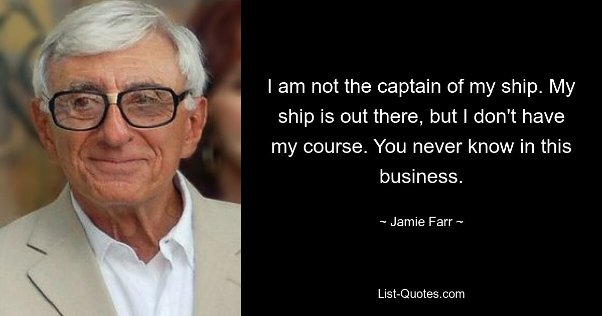 I am not the captain of my ship. My ship is out there, but I don't have my course. You never know in this business. — © Jamie Farr