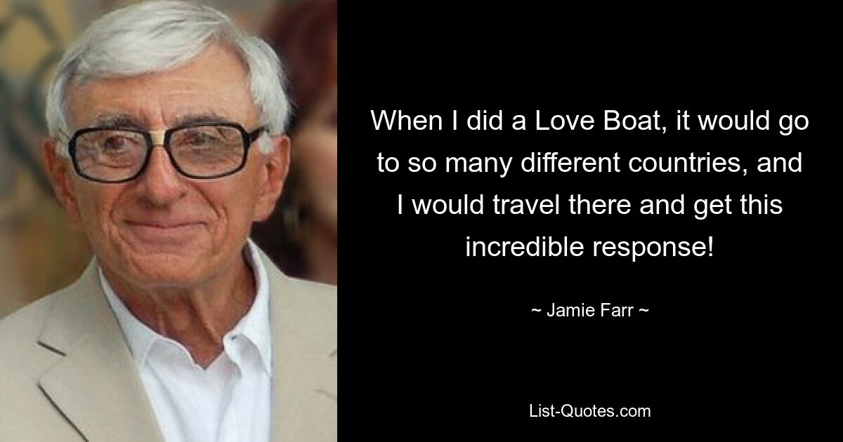 When I did a Love Boat, it would go to so many different countries, and I would travel there and get this incredible response! — © Jamie Farr