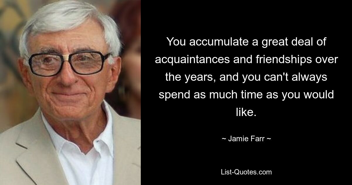 You accumulate a great deal of acquaintances and friendships over the years, and you can't always spend as much time as you would like. — © Jamie Farr