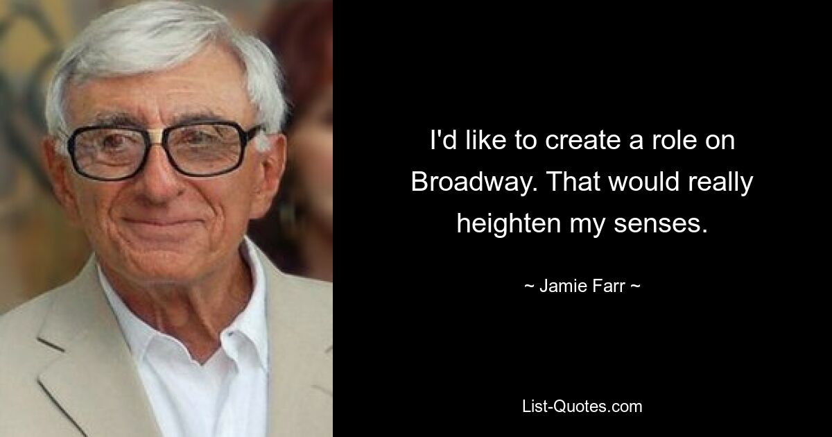 I'd like to create a role on Broadway. That would really heighten my senses. — © Jamie Farr