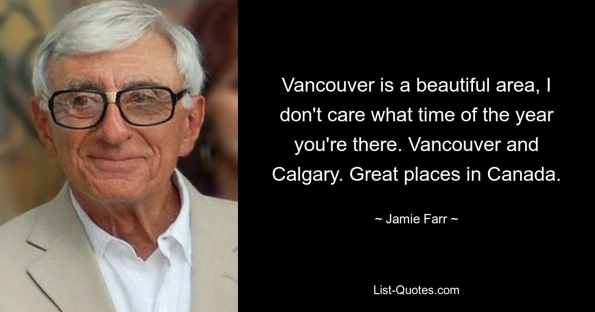 Vancouver is a beautiful area, I don't care what time of the year you're there. Vancouver and Calgary. Great places in Canada. — © Jamie Farr