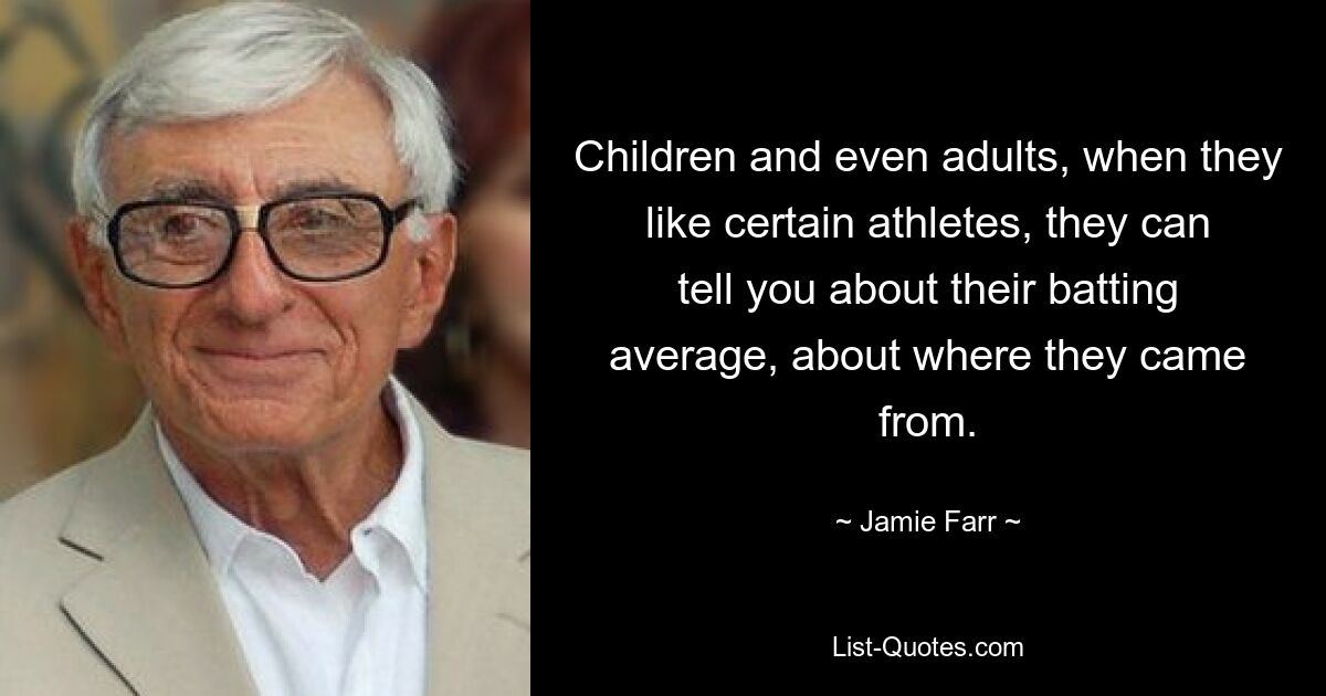 Children and even adults, when they like certain athletes, they can tell you about their batting average, about where they came from. — © Jamie Farr