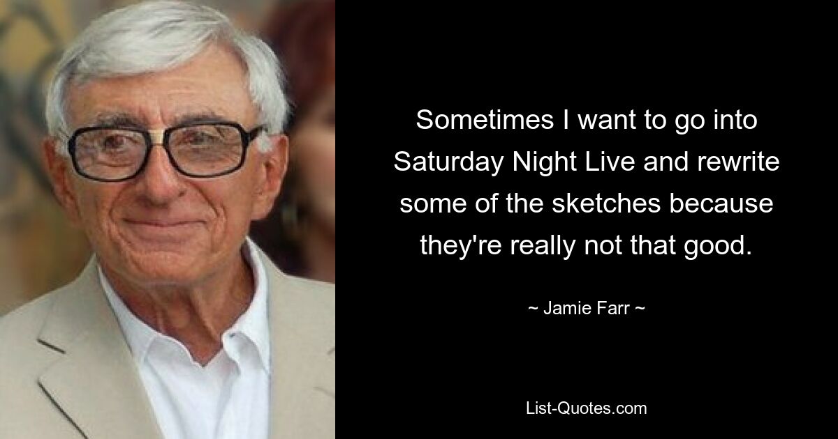 Sometimes I want to go into Saturday Night Live and rewrite some of the sketches because they're really not that good. — © Jamie Farr