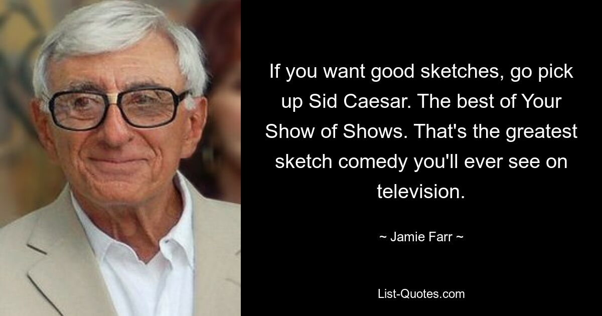 If you want good sketches, go pick up Sid Caesar. The best of Your Show of Shows. That's the greatest sketch comedy you'll ever see on television. — © Jamie Farr