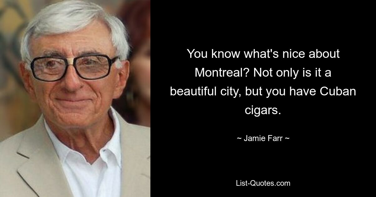 You know what's nice about Montreal? Not only is it a beautiful city, but you have Cuban cigars. — © Jamie Farr