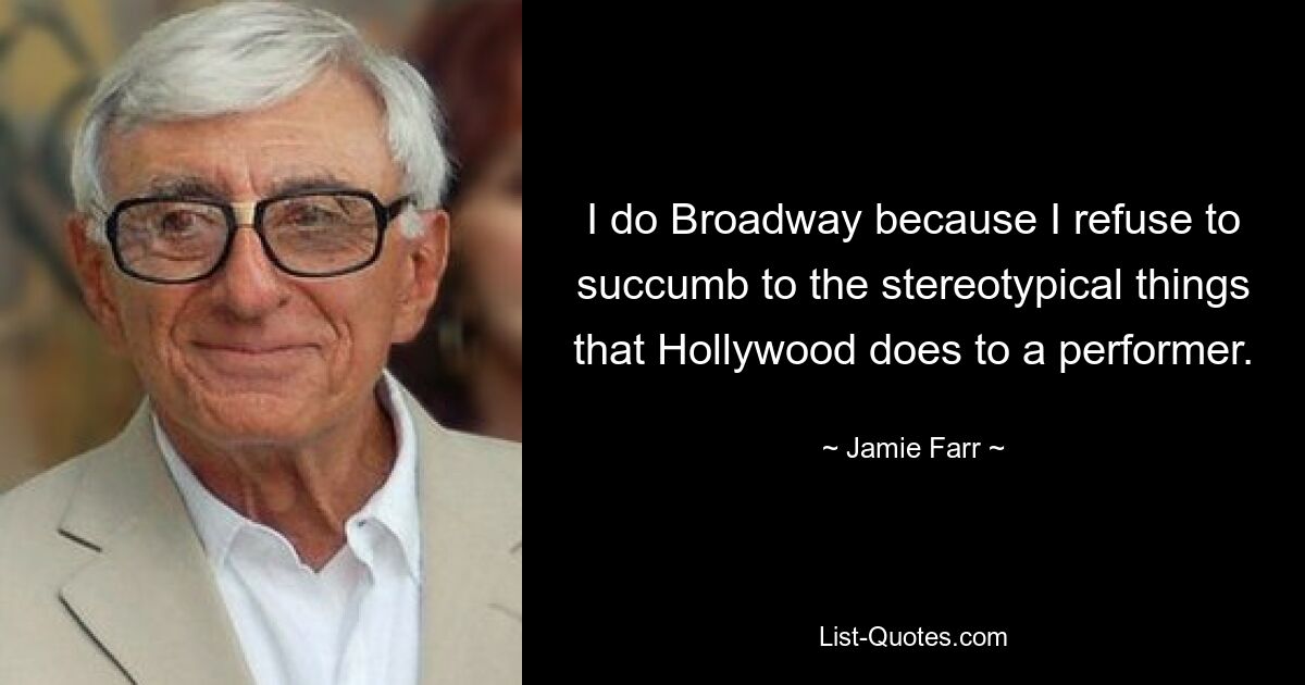 I do Broadway because I refuse to succumb to the stereotypical things that Hollywood does to a performer. — © Jamie Farr