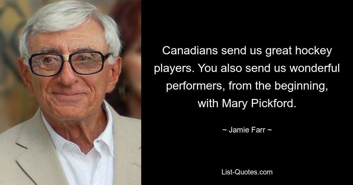 Canadians send us great hockey players. You also send us wonderful performers, from the beginning, with Mary Pickford. — © Jamie Farr