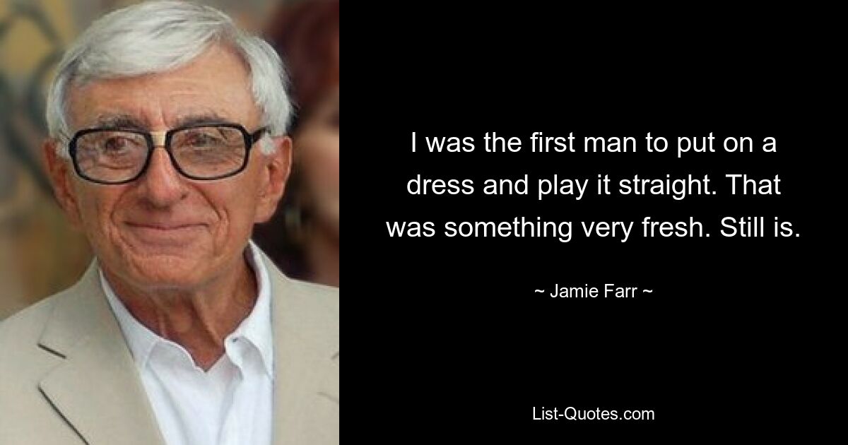 I was the first man to put on a dress and play it straight. That was something very fresh. Still is. — © Jamie Farr