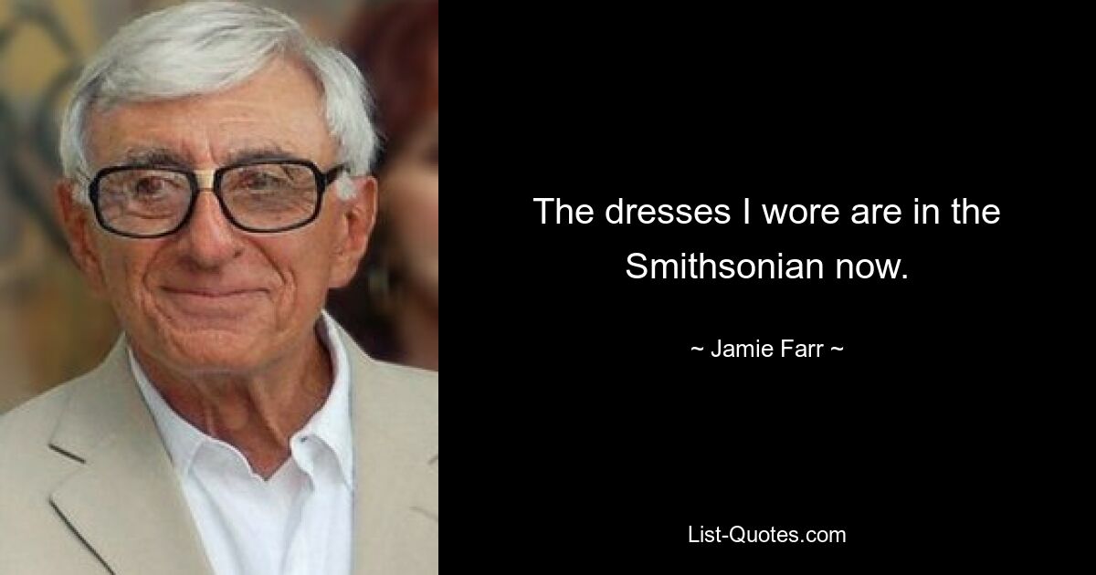 The dresses I wore are in the Smithsonian now. — © Jamie Farr