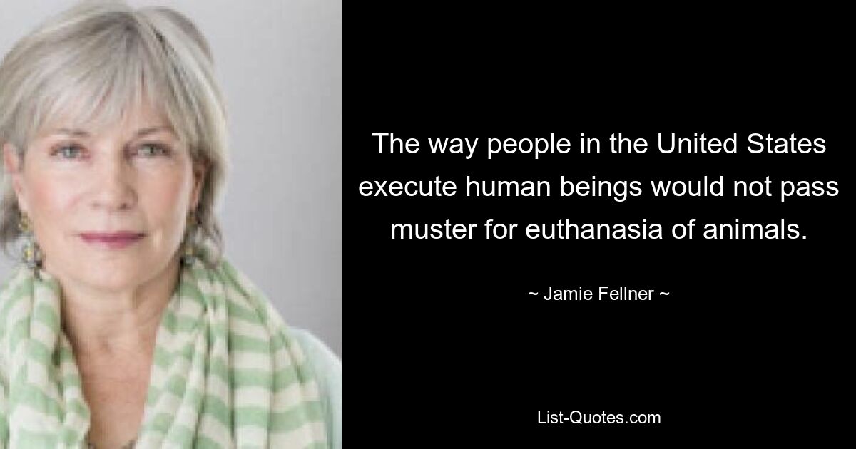 The way people in the United States execute human beings would not pass muster for euthanasia of animals. — © Jamie Fellner