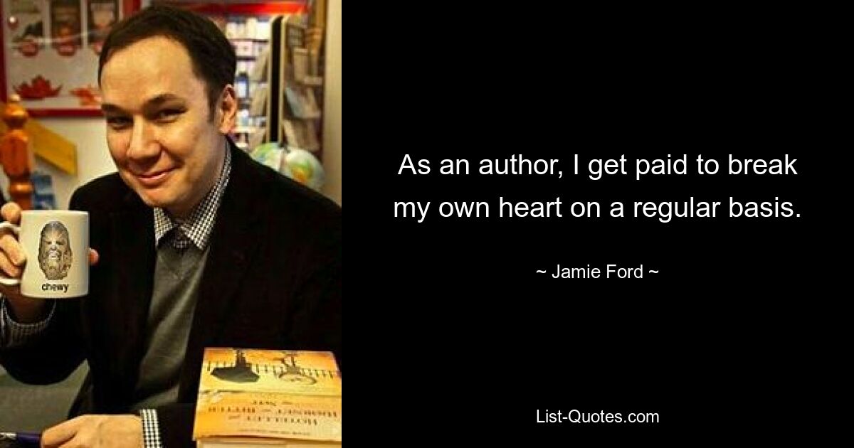 As an author, I get paid to break my own heart on a regular basis. — © Jamie Ford