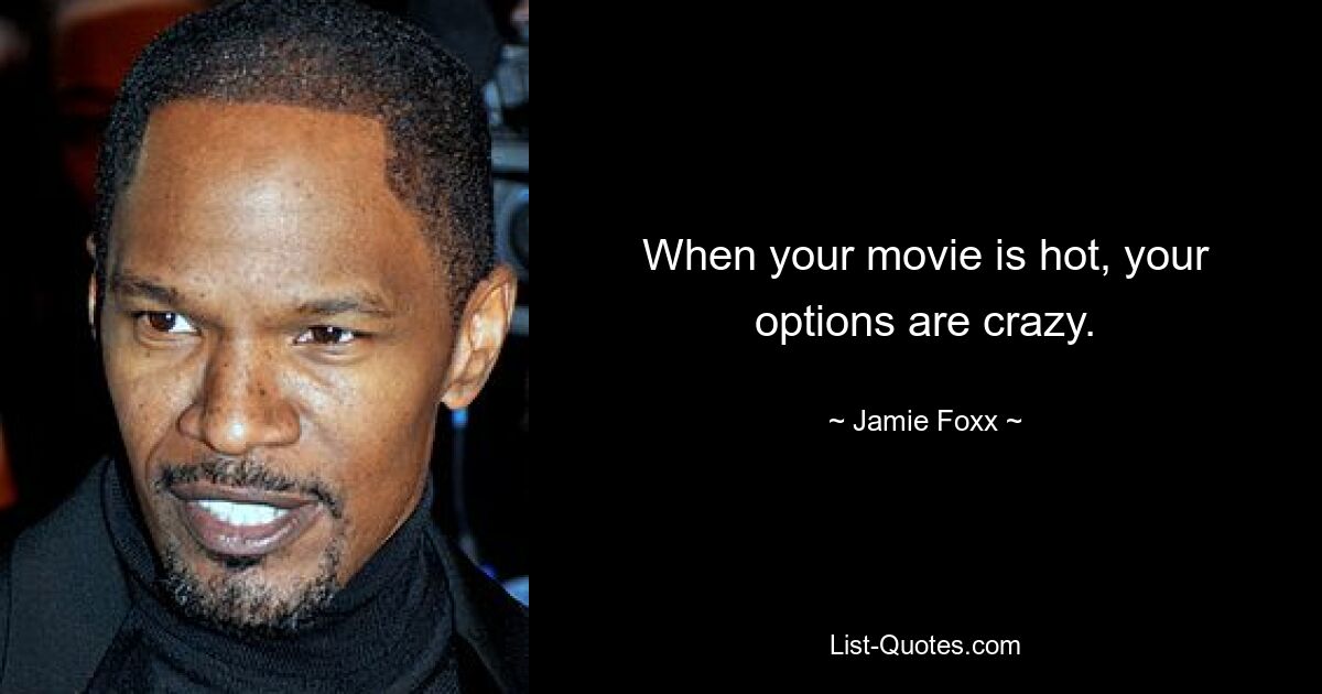 When your movie is hot, your options are crazy. — © Jamie Foxx