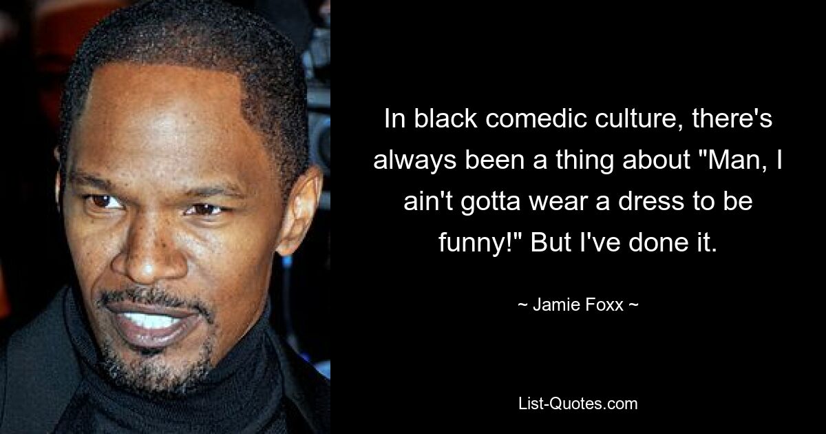 In black comedic culture, there's always been a thing about "Man, I ain't gotta wear a dress to be funny!" But I've done it. — © Jamie Foxx