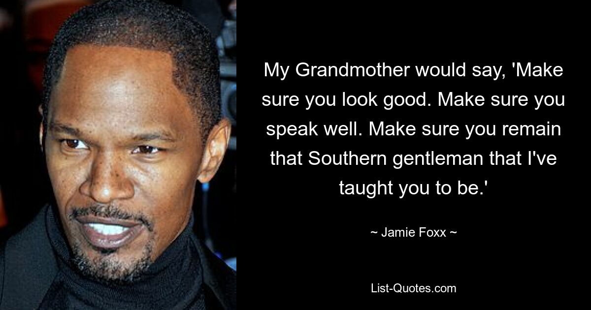 My Grandmother would say, 'Make sure you look good. Make sure you speak well. Make sure you remain that Southern gentleman that I've taught you to be.' — © Jamie Foxx